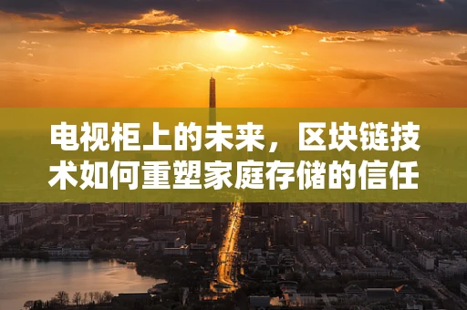 电视柜上的未来，区块链技术如何重塑家庭存储的信任与安全？