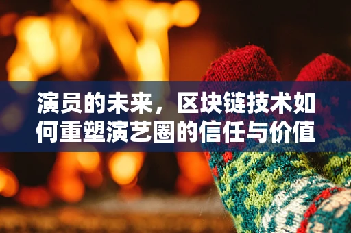 演员的未来，区块链技术如何重塑演艺圈的信任与价值？