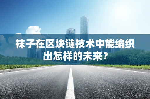 袜子在区块链技术中能编织出怎样的未来？