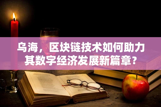 乌海，区块链技术如何助力其数字经济发展新篇章？