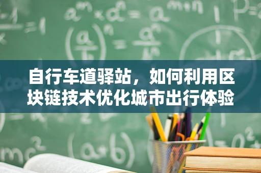 自行车道驿站，如何利用区块链技术优化城市出行体验？