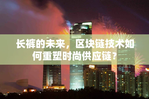 长裤的未来，区块链技术如何重塑时尚供应链？
