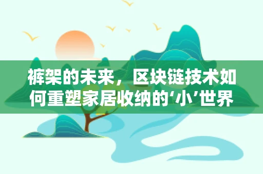 裤架的未来，区块链技术如何重塑家居收纳的‘小’世界？