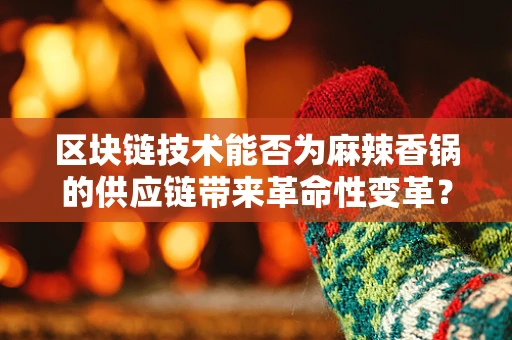 区块链技术能否为麻辣香锅的供应链带来革命性变革？