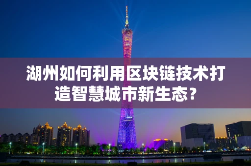 湖州如何利用区块链技术打造智慧城市新生态？