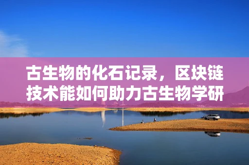 古生物的化石记录，区块链技术能如何助力古生物学研究？
