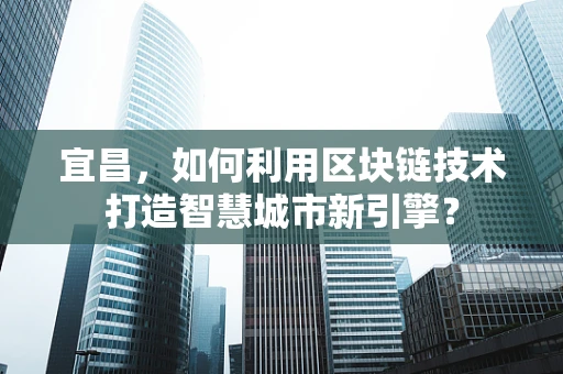 宜昌，如何利用区块链技术打造智慧城市新引擎？