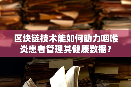 区块链技术能如何助力咽喉炎患者管理其健康数据？