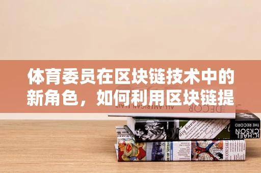 体育委员在区块链技术中的新角色，如何利用区块链提升校园体育活动的透明度与参与度？