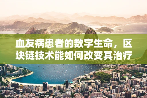 血友病患者的数字生命，区块链技术能如何改变其治疗与管理？