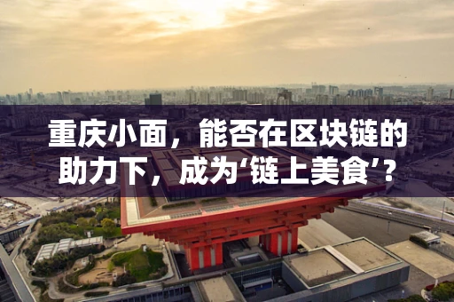 重庆小面，能否在区块链的助力下，成为‘链上美食’？