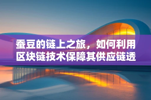 蚕豆的链上之旅，如何利用区块链技术保障其供应链透明与安全？