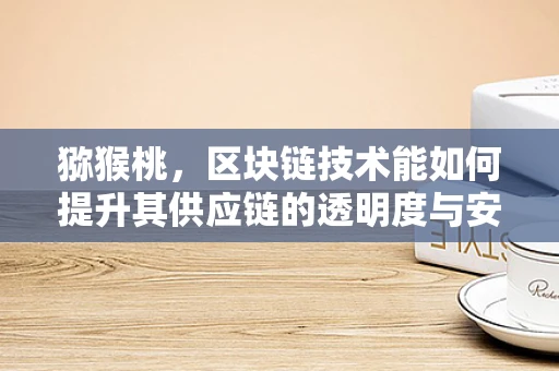 猕猴桃，区块链技术能如何提升其供应链的透明度与安全性？
