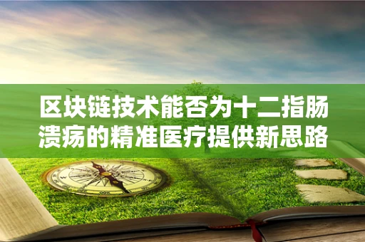 区块链技术能否为十二指肠溃疡的精准医疗提供新思路？