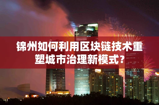 锦州如何利用区块链技术重塑城市治理新模式？