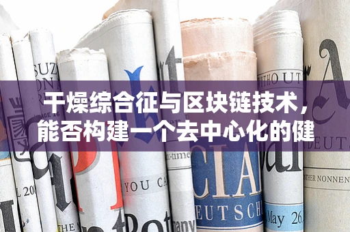 干燥综合征与区块链技术，能否构建一个去中心化的健康数据管理平台？
