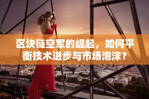 区块链空军的崛起，如何平衡技术进步与市场泡沫？