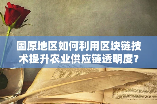 固原地区如何利用区块链技术提升农业供应链透明度？