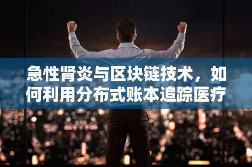急性肾炎与区块链技术，如何利用分布式账本追踪医疗数据？