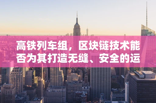 高铁列车组，区块链技术能否为其打造无缝、安全的运行环境？