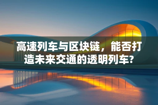 高速列车与区块链，能否打造未来交通的透明列车?