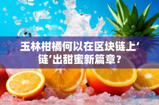 玉林柑橘何以在区块链上‘链’出甜蜜新篇章？