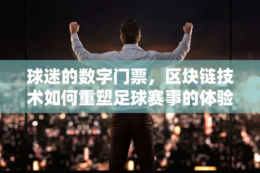 球迷的数字门票，区块链技术如何重塑足球赛事的体验？