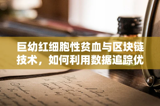 巨幼红细胞性贫血与区块链技术，如何利用数据追踪优化治疗路径？