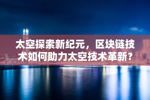 太空探索新纪元，区块链技术如何助力太空技术革新？
