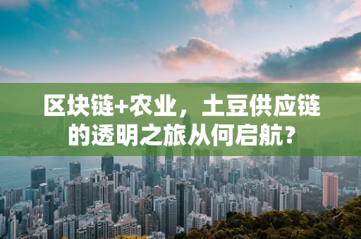 区块链+农业，土豆供应链的透明之旅从何启航？