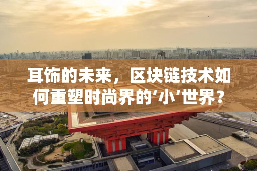 耳饰的未来，区块链技术如何重塑时尚界的‘小’世界？
