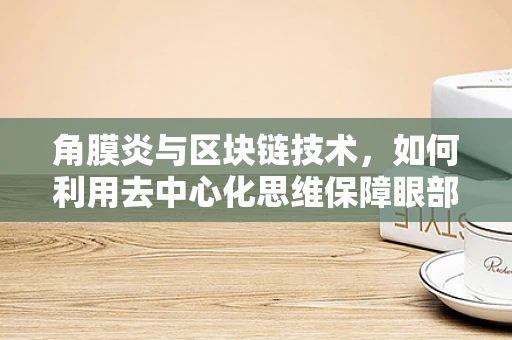 角膜炎与区块链技术，如何利用去中心化思维保障眼部健康数据安全？
