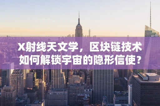 X射线天文学，区块链技术如何解锁宇宙的隐形信使？