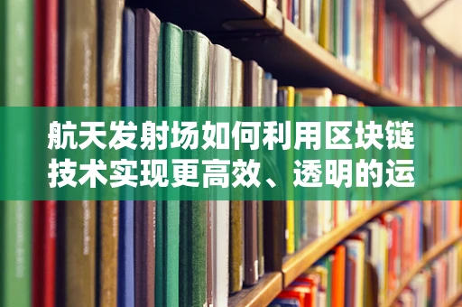 航天发射场如何利用区块链技术实现更高效、透明的运营？