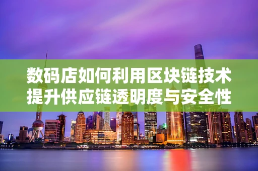 数码店如何利用区块链技术提升供应链透明度与安全性？