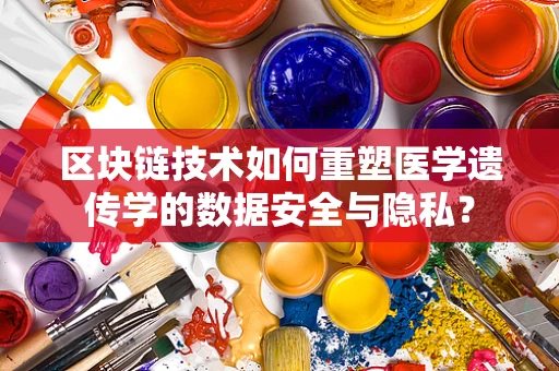 区块链技术如何重塑医学遗传学的数据安全与隐私？
