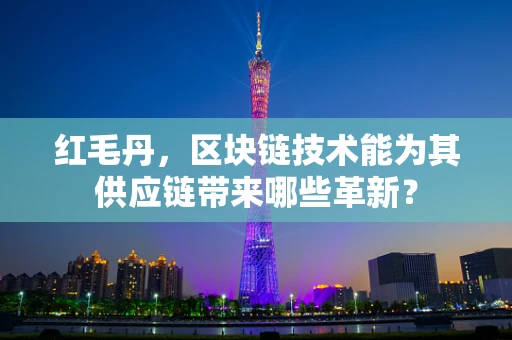 红毛丹，区块链技术能为其供应链带来哪些革新？