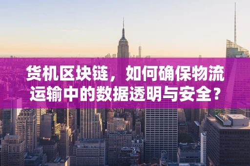 货机区块链，如何确保物流运输中的数据透明与安全？