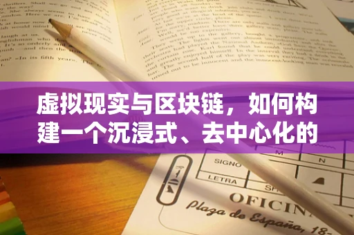 虚拟现实与区块链，如何构建一个沉浸式、去中心化的数字世界？