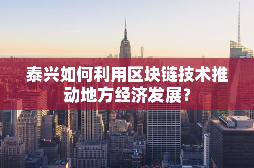 泰兴如何利用区块链技术推动地方经济发展？