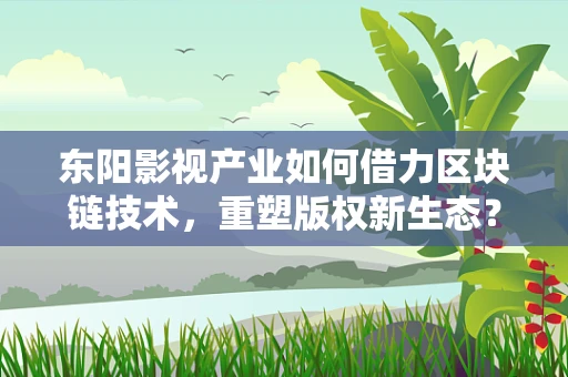 东阳影视产业如何借力区块链技术，重塑版权新生态？