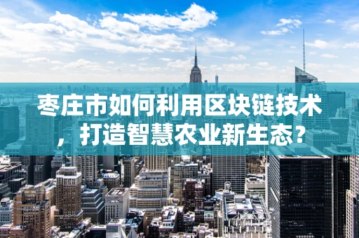 枣庄市如何利用区块链技术，打造智慧农业新生态？