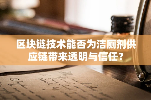 区块链技术能否为洁厕剂供应链带来透明与信任？