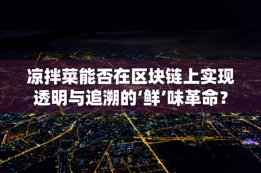 凉拌菜能否在区块链上实现透明与追溯的‘鲜’味革命？