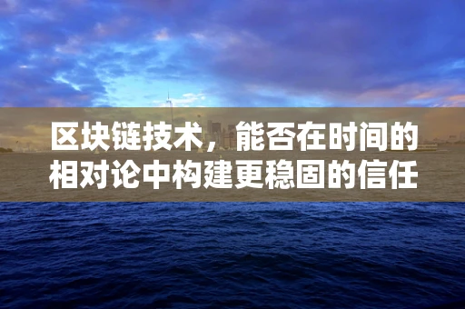 区块链技术，能否在时间的相对论中构建更稳固的信任基石？