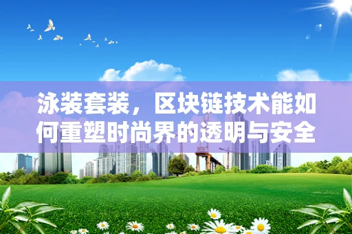 泳装套装，区块链技术能如何重塑时尚界的透明与安全？