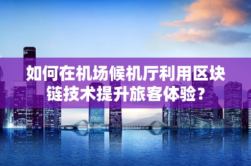 如何在机场候机厅利用区块链技术提升旅客体验？