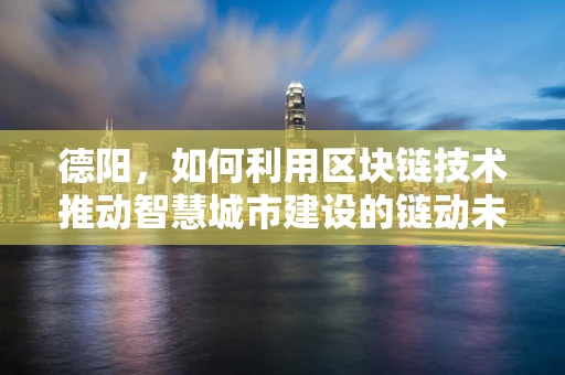 德阳，如何利用区块链技术推动智慧城市建设的链动未来？