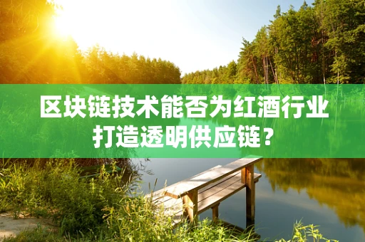 区块链技术能否为红酒行业打造透明供应链？