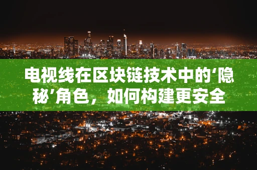 电视线在区块链技术中的‘隐秘’角色，如何构建更安全的数字电视网络？